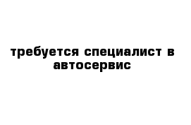 требуется специалист в автосервис